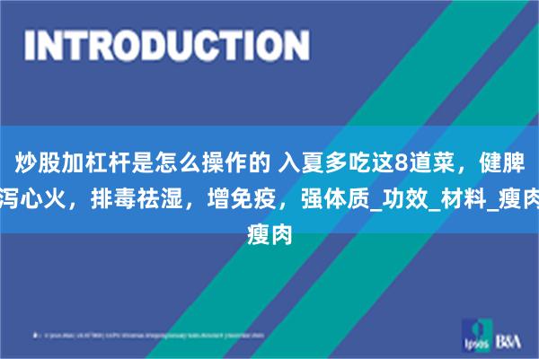 炒股加杠杆是怎么操作的 入夏多吃这8道菜，健脾泻心火，排毒祛湿，增免疫，强体质_功效_材料_瘦肉