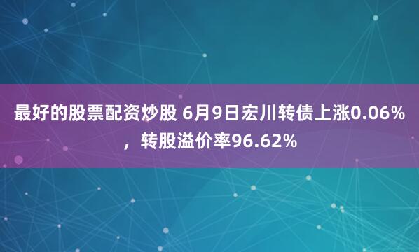 最好的股票配资炒股 6月9日宏川转债上涨0.06%，转股溢价率96.62%