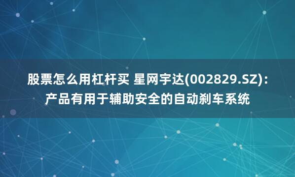 股票怎么用杠杆买 星网宇达(002829.SZ)：产品有用于辅助安全的自动刹车系统