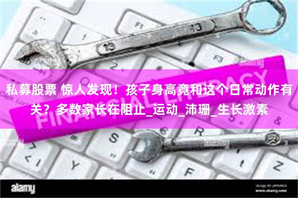 私募股票 惊人发现！孩子身高竟和这个日常动作有关？多数家长在阻止_运动_沛珊_生长激素