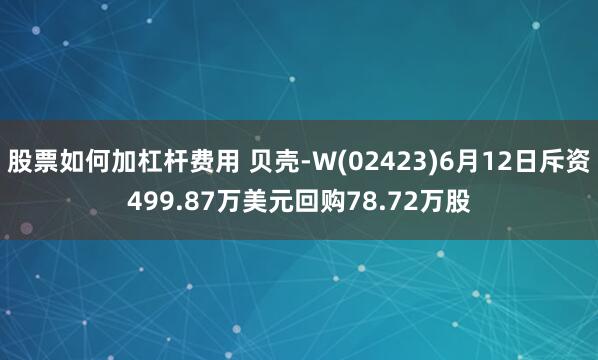 股票如何加杠杆费用 贝壳-W(02423)6月12日斥资499.87万美元回购78.72万股
