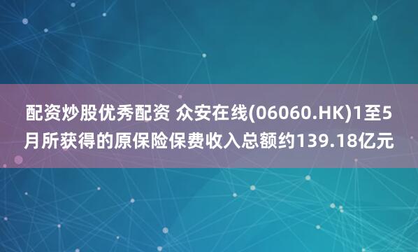 配资炒股优秀配资 众安在线(06060.HK)1至5月所获得的原保险保费收入总额约139.18亿元