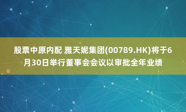 股票中原内配 雅天妮集团(00789.HK)将于6月30日举行董事会会议以审批全年业绩