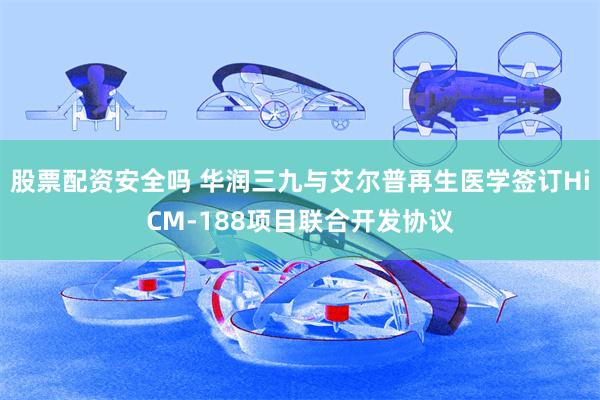 股票配资安全吗 华润三九与艾尔普再生医学签订HiCM-188项目联合开发协议