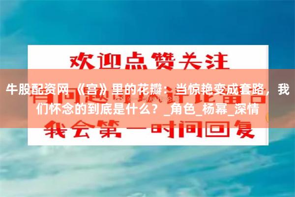 牛股配资网 《宫》里的花瓣：当惊艳变成套路，我们怀念的到底是什么？_角色_杨幂_深情