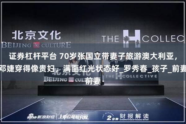 证券杠杆平台 70岁张国立带妻子旅游澳大利亚，邓婕穿得像贵妇，满面红光状态好_罗秀春_孩子_前妻