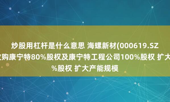 炒股用杠杆是什么意思 海螺新材(000619.SZ)下属拟收购康宁特80%股权及康宁特工程公司100%股权 扩大产能规模