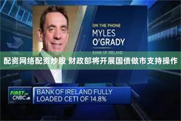 配资网络配资炒股 财政部将开展国债做市支持操作