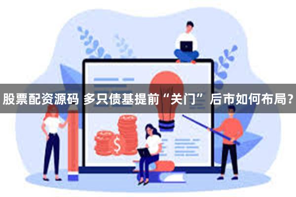 股票配资源码 多只债基提前“关门” 后市如何布局？