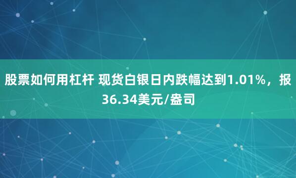股票如何用杠杆 现货白银日内跌幅达到1.01%，报36.34美元/盎司