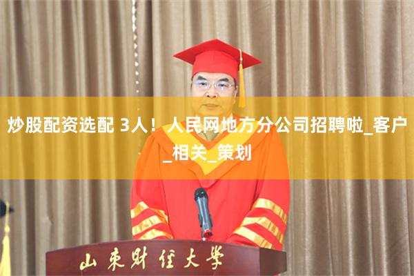 炒股配资选配 3人！人民网地方分公司招聘啦_客户_相关_策划
