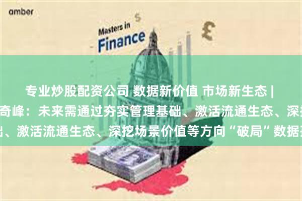 专业炒股配资公司 数据新价值 市场新生态 | 上海数据交易所总经理汤奇峰：未来需通过夯实管理基础、激活流通生态、深挖场景价值等方向“破局”数据孤岛