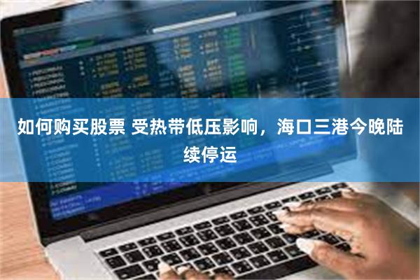 如何购买股票 受热带低压影响，海口三港今晚陆续停运