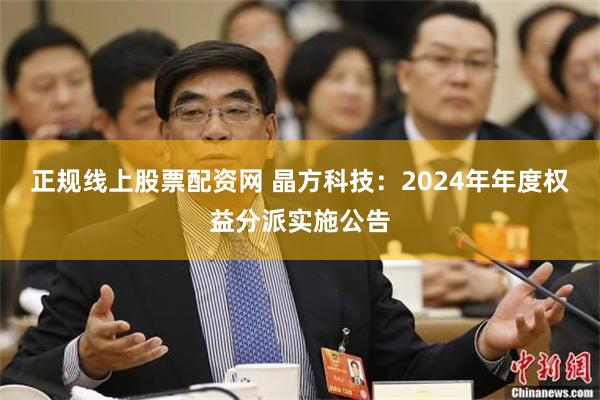 正规线上股票配资网 晶方科技：2024年年度权益分派实施公告