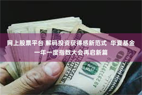 网上股票平台 解码投资获得感新范式  华夏基金一年一度指数大会再启新篇