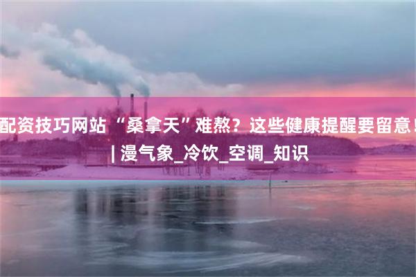配资技巧网站 “桑拿天”难熬？这些健康提醒要留意！ | 漫气象_冷饮_空调_知识