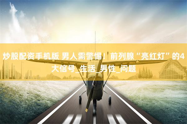 炒股配资手机版 男人需警惕！前列腺“亮红灯”的4大信号_生活_男性_问题