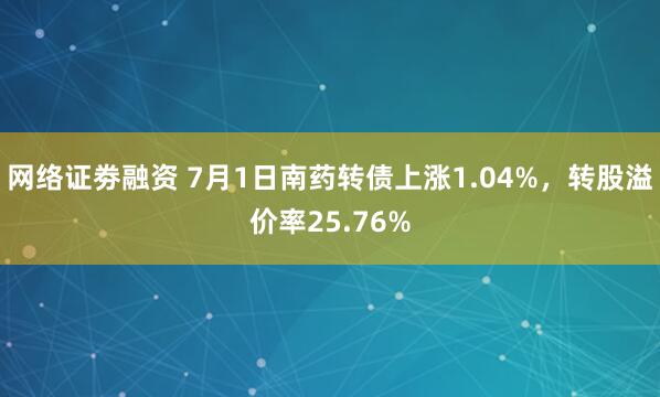 网络证劵融资 7月1日南药转债上涨1.04%，转股溢价率25.76%