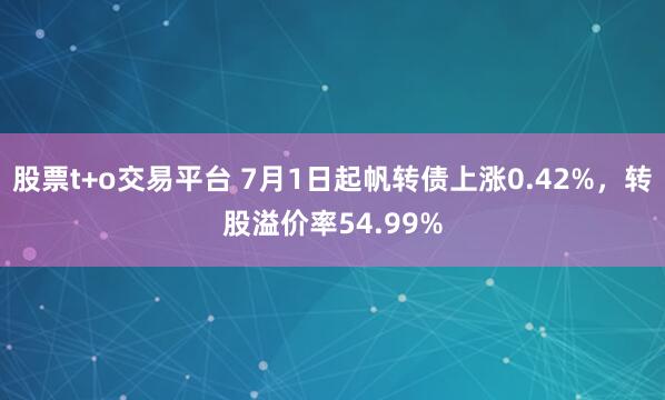 股票t+o交易平台 7月1日起帆转债上涨0.42%，转股溢价率54.99%