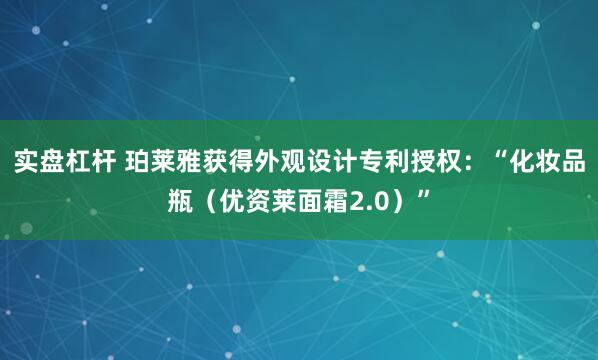 实盘杠杆 珀莱雅获得外观设计专利授权：“化妆品瓶（优资莱面霜2.0）”