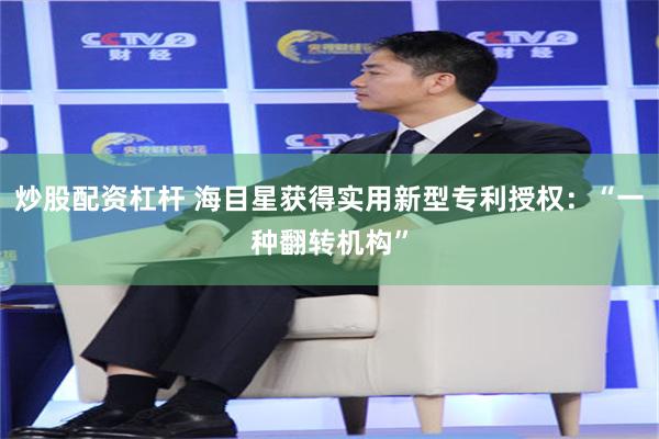 炒股配资杠杆 海目星获得实用新型专利授权：“一种翻转机构”