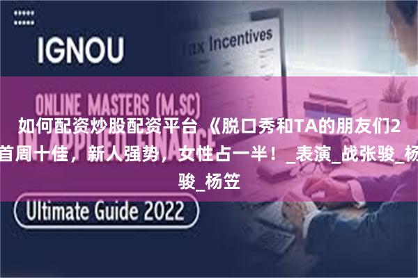 如何配资炒股配资平台 《脱口秀和TA的朋友们2》首周十佳，新人强势，女性占一半！_表演_战张骏_杨笠