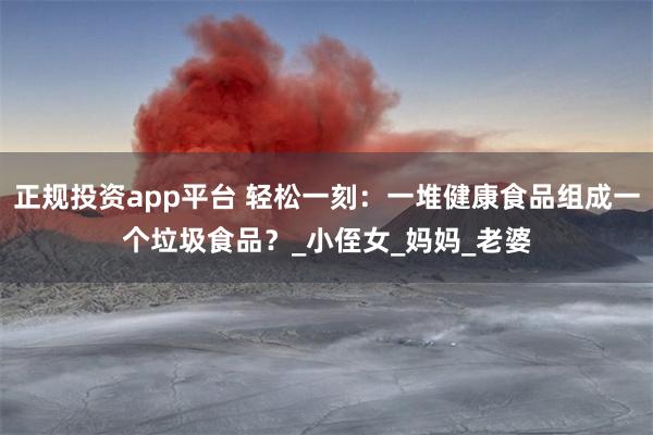 正规投资app平台 轻松一刻：一堆健康食品组成一个垃圾食品？_小侄女_妈妈_老婆